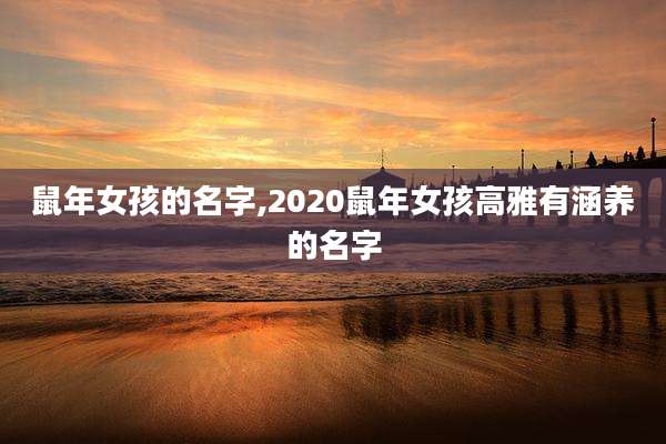 鼠年女孩的名字,2020鼠年女孩高雅有涵养的名字