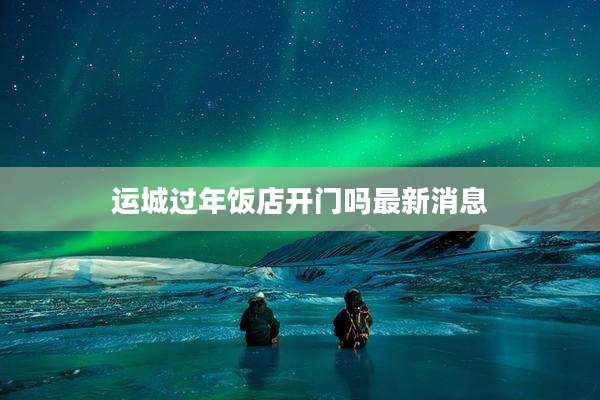 运城过年饭店开门吗最新消息