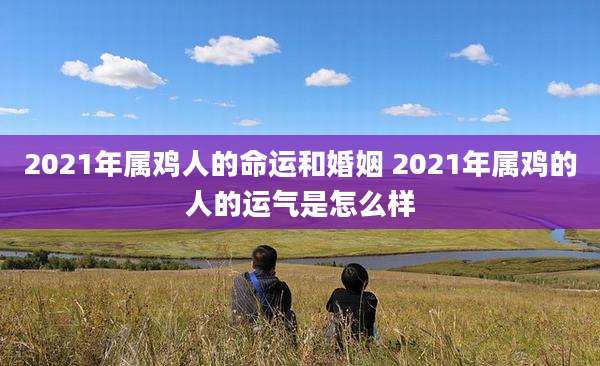 2021年属鸡人的命运和婚姻 2021年属鸡的人的运气是怎么样