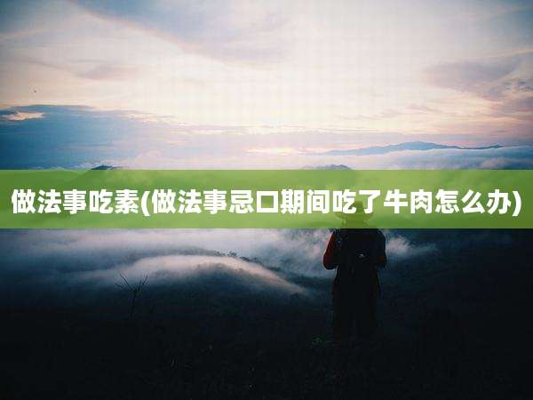 做法事吃素(做法事忌口期间吃了牛肉怎么办)