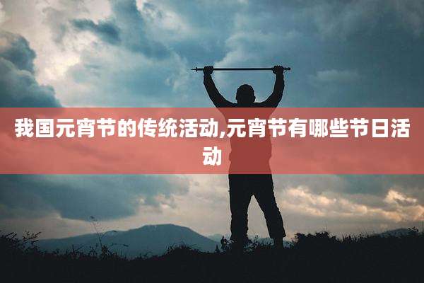 我国元宵节的传统活动,元宵节有哪些节日活动