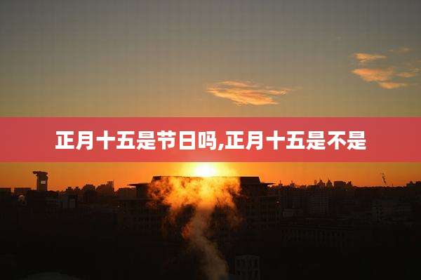 正月十五是节日吗,正月十五是不是