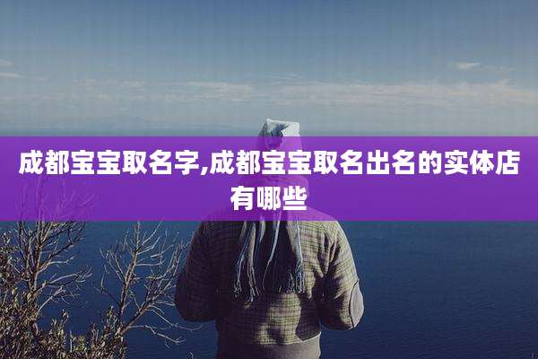 成都宝宝取名字,成都宝宝取名出名的实体店有哪些
