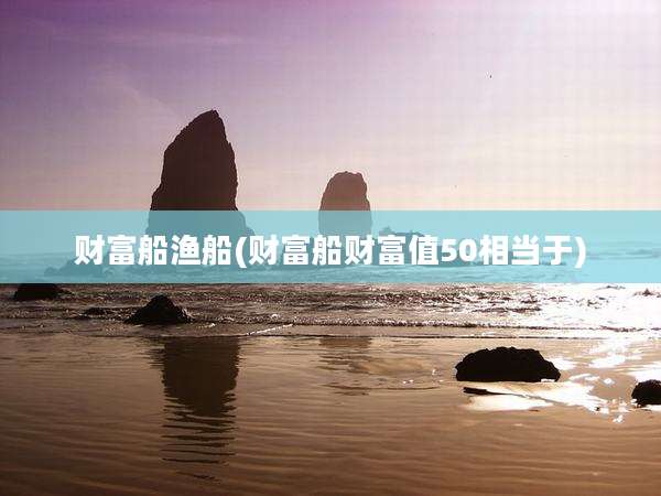 财富船渔船(财富船财富值50相当于)