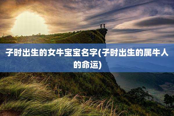 子时出生的女牛宝宝名字(子时出生的属牛人的命运)