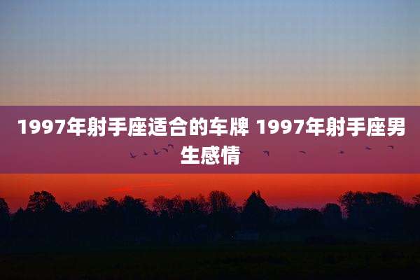 1997年射手座适合的车牌 1997年射手座男生感情