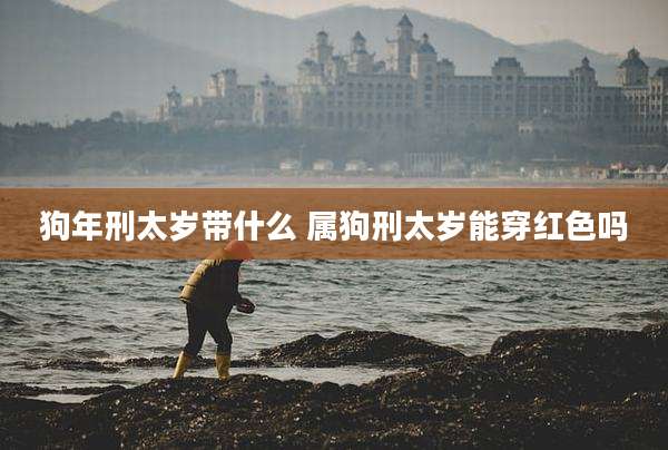 狗年刑太岁带什么 属狗刑太岁能穿红色吗