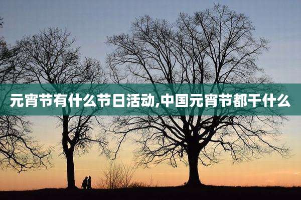 元宵节有什么节日活动,中国元宵节都干什么