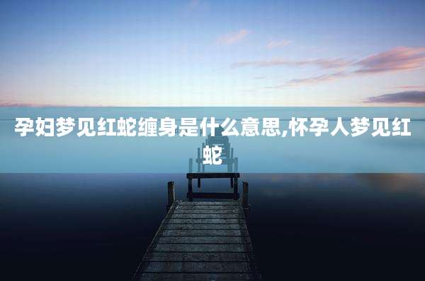 孕妇梦见红蛇缠身是什么意思,怀孕人梦见红蛇