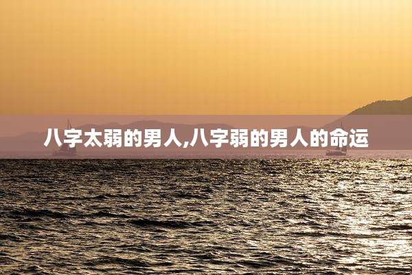八字太弱的男人,八字弱的男人的命运