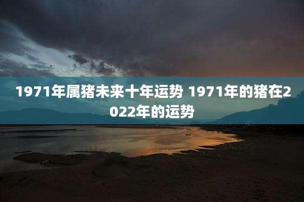 1971年属猪未来十年运势 1971年的猪在2022年的运势