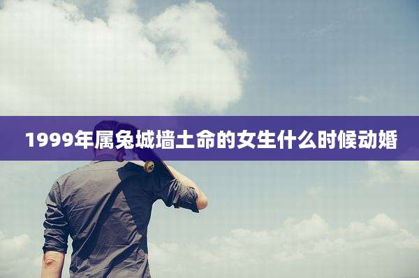 1999年属兔城墙土命的女生什么时候动婚