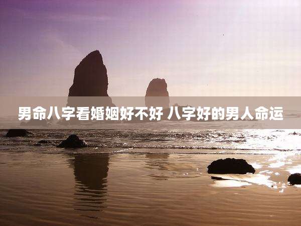 男命八字看婚姻好不好 八字好的男人命运