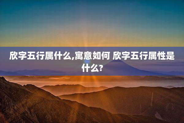欣字五行属什么,寓意如何 欣字五行属性是什么?