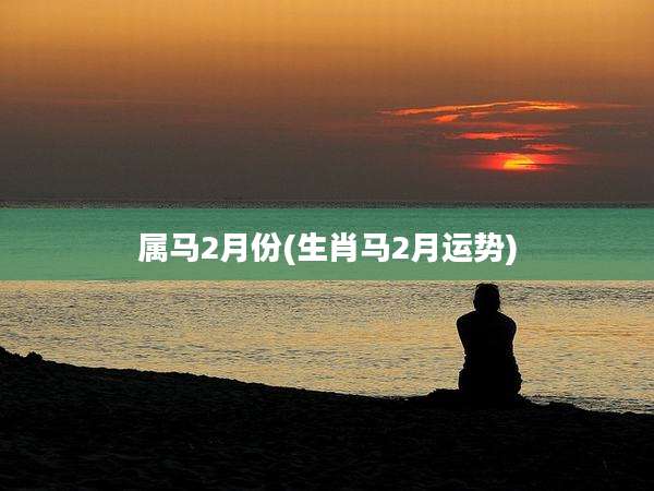 属马2月份(生肖马2月运势)