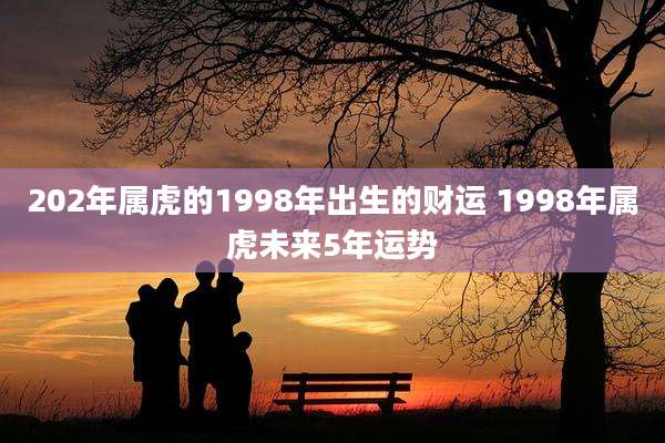 202年属虎的1998年出生的财运 1998年属虎未来5年运势