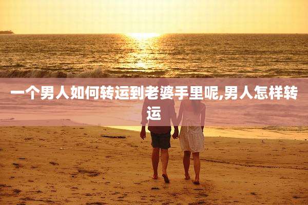 一个男人如何转运到老婆手里呢,男人怎样转运
