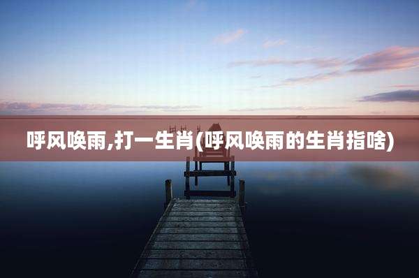 呼风唤雨,打一生肖(呼风唤雨的生肖指啥)