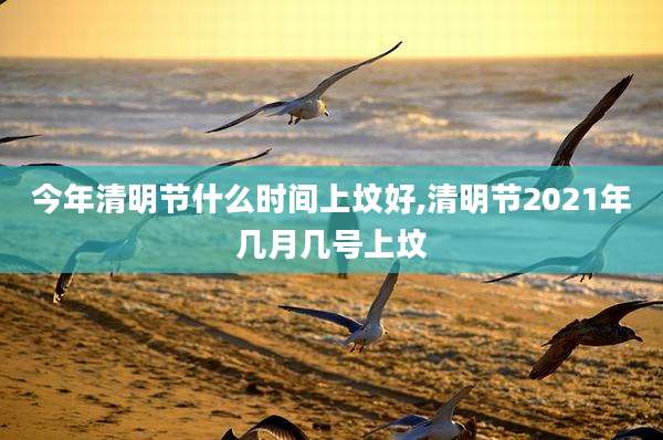 今年清明节什么时间上坟好,清明节2021年几月几号上坟