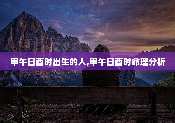 甲午日酉时出生的人,甲午日酉时命理分析
