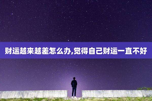 财运越来越差怎么办,觉得自己财运一直不好