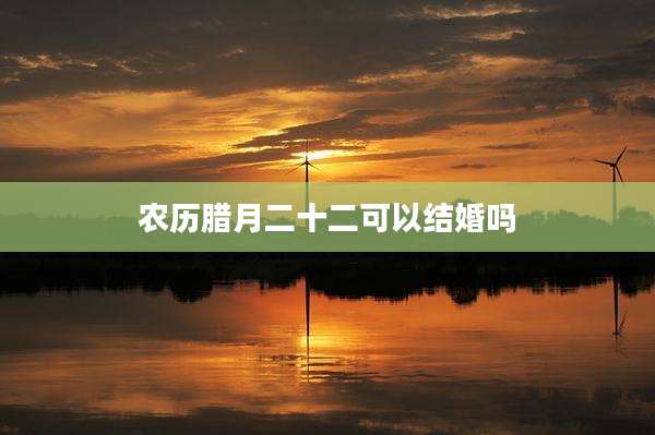 农历腊月二十二可以结婚吗