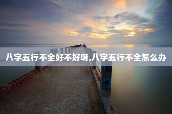 八字五行不全好不好呀,八字五行不全怎么办