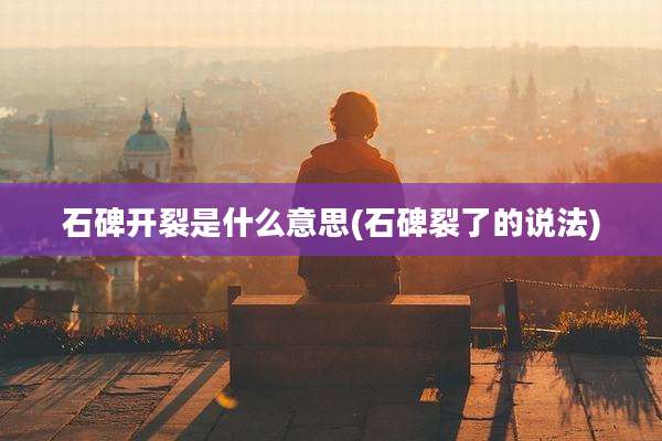 石碑开裂是什么意思(石碑裂了的说法)