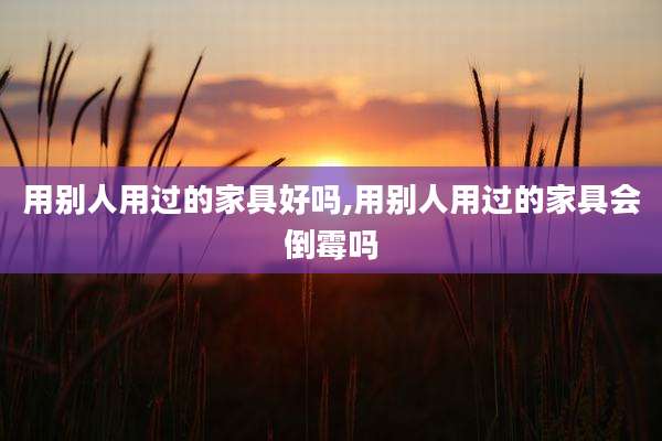 用别人用过的家具好吗,用别人用过的家具会倒霉吗