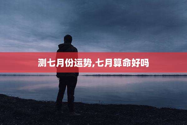 测七月份运势,七月算命好吗