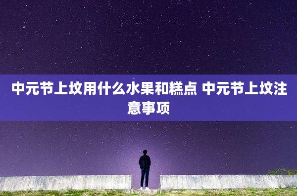 中元节上坟用什么水果和糕点 中元节上坟注意事项