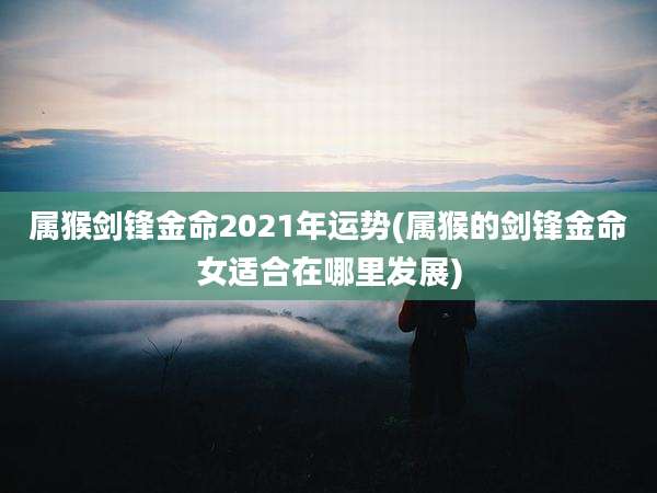 属猴剑锋金命2021年运势(属猴的剑锋金命女适合在哪里发展)