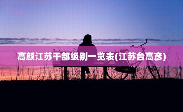高颜江苏干部级别一览表(江苏台高彦)