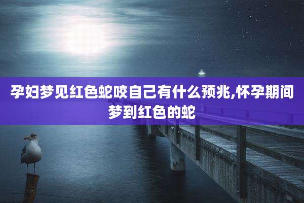 孕妇梦见红色蛇咬自己有什么预兆,怀孕期间梦到红色的蛇