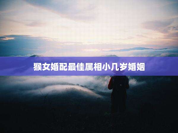 猴女婚配最佳属相小几岁婚姻