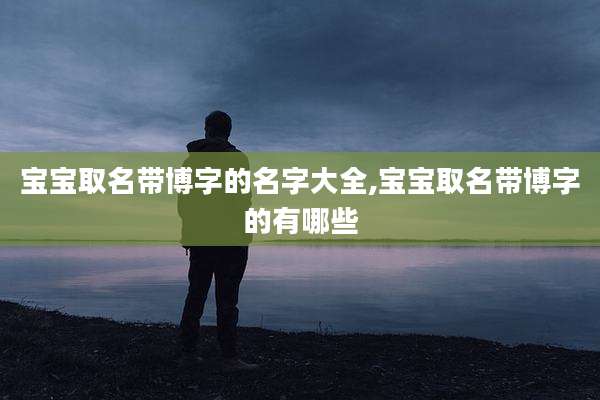 宝宝取名带博字的名字大全,宝宝取名带博字的有哪些