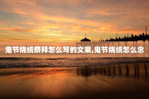 鬼节烧纸祭拜怎么写的文案,鬼节烧纸怎么念