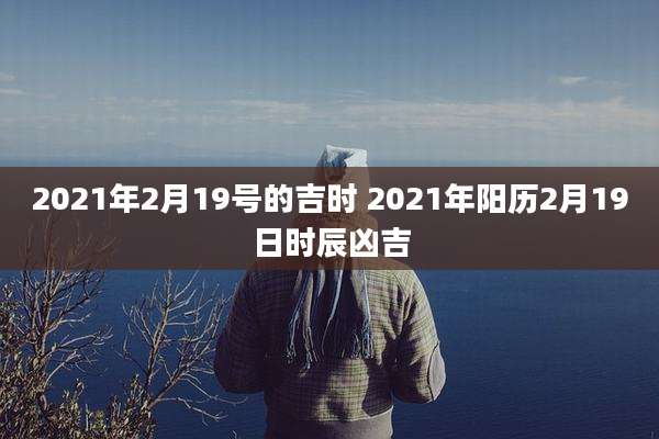 2021年2月19号的吉时 2021年阳历2月19日时辰凶吉