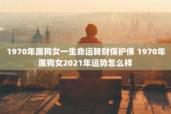 1970年属狗女一生命运转财保护佛 1970年属狗女2021年运势怎么样