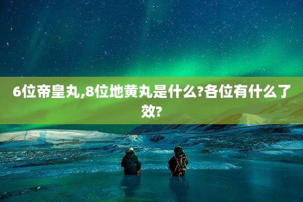 6位帝皇丸,8位地黄丸是什么?各位有什么了效?
