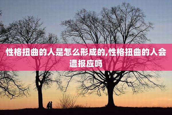 性格扭曲的人是怎么形成的,性格扭曲的人会遭报应吗