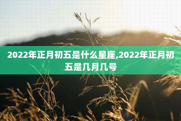 2022年正月初五是什么星座,2022年正月初五是几月几号