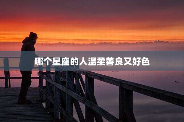 哪个星座的人温柔善良又好色