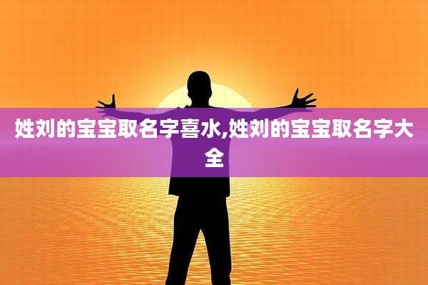 姓刘的宝宝取名字喜水,姓刘的宝宝取名字大全