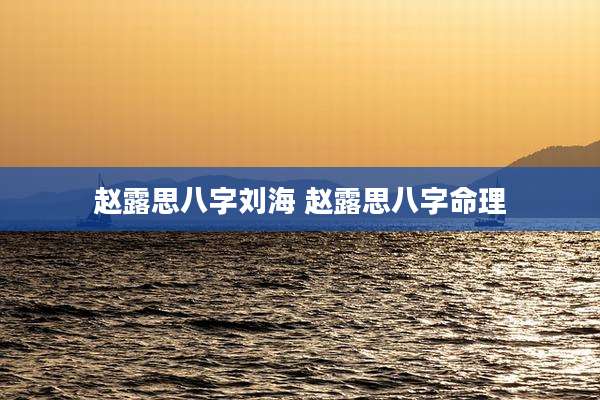 赵露思八字刘海 赵露思八字命理