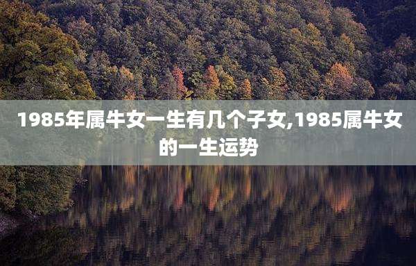 1985年属牛女一生有几个子女,1985属牛女的一生运势