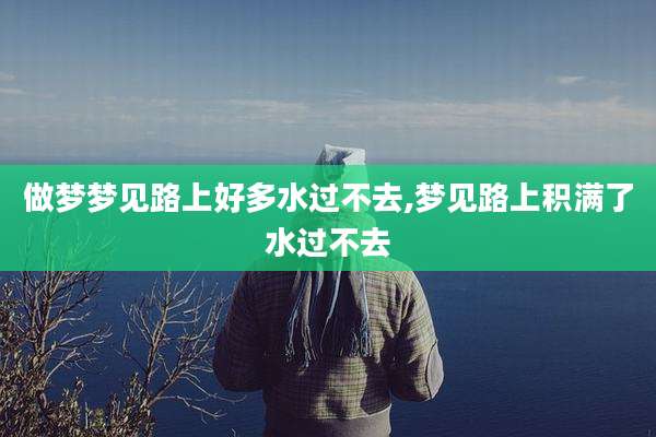 做梦梦见路上好多水过不去,梦见路上积满了水过不去