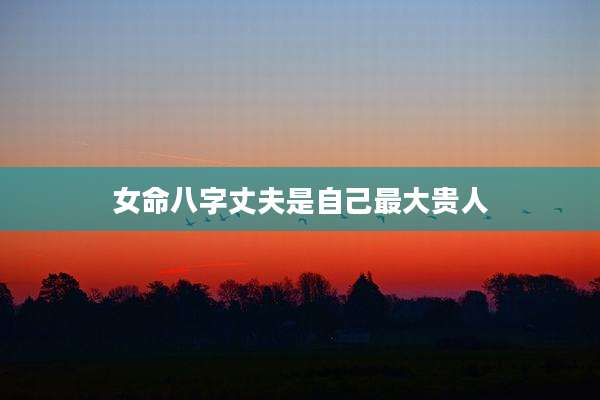 女命八字丈夫是自己最大贵人