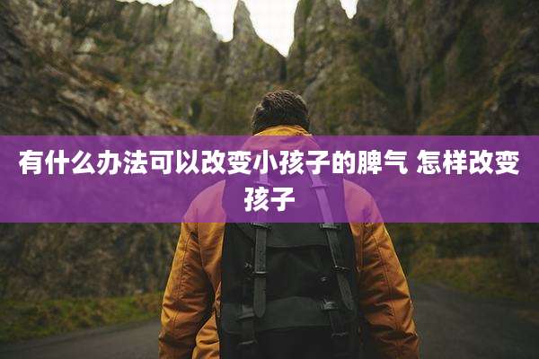 有什么办法可以改变小孩子的脾气 怎样改变孩子