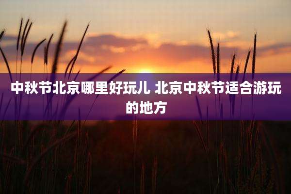 中秋节北京哪里好玩儿 北京中秋节适合游玩的地方